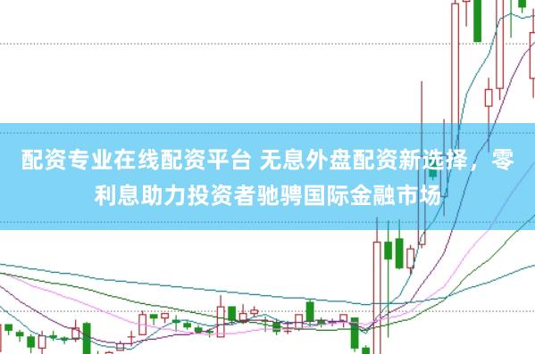 配资专业在线配资平台 无息外盘配资新选择，零利息助力投资者驰骋国际金融市场