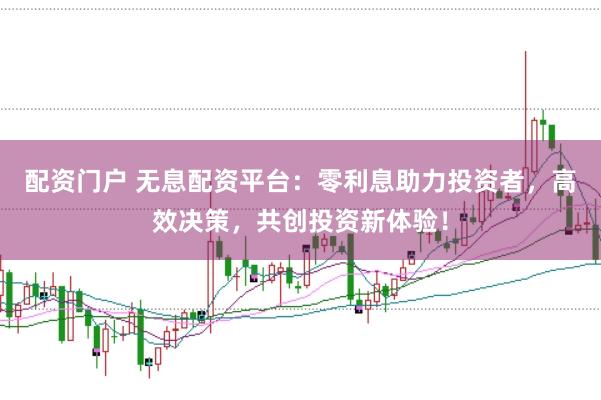 配资门户 无息配资平台：零利息助力投资者，高效决策，共创投资新体验！