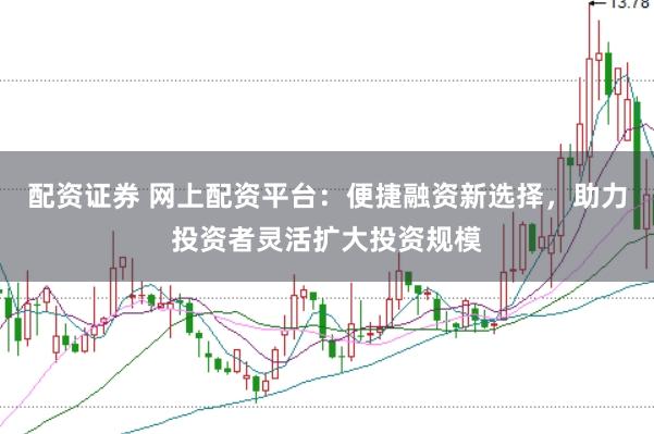 配资证券 网上配资平台：便捷融资新选择，助力投资者灵活扩大投资规模