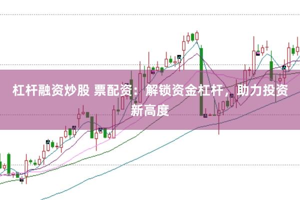 杠杆融资炒股 票配资：解锁资金杠杆，助力投资新高度