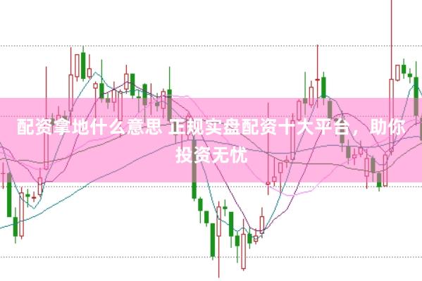 配资拿地什么意思 正规实盘配资十大平台，助你投资无忧