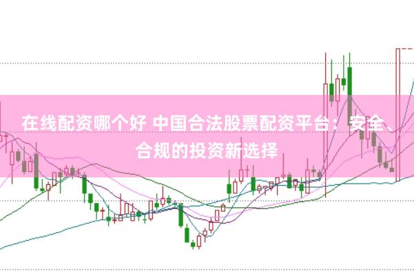 在线配资哪个好 中国合法股票配资平台：安全、合规的投资新选择