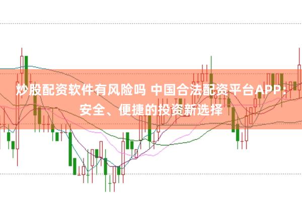 炒股配资软件有风险吗 中国合法配资平台APP：安全、便捷的投资新选择