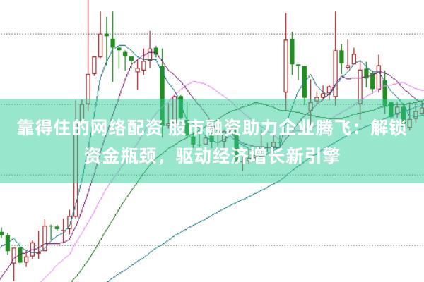 靠得住的网络配资 股市融资助力企业腾飞：解锁资金瓶颈，驱动经济增长新引擎