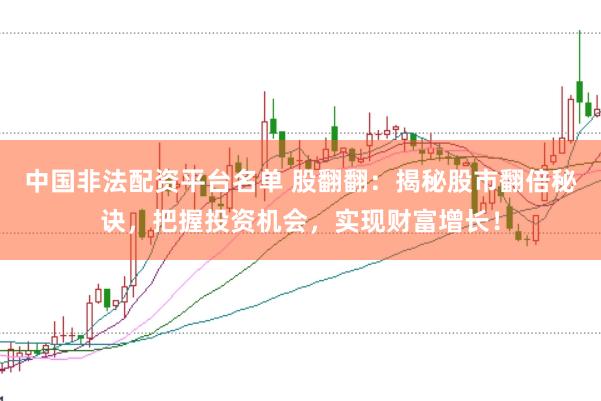 中国非法配资平台名单 股翻翻：揭秘股市翻倍秘诀，把握投资机会，实现财富增长！