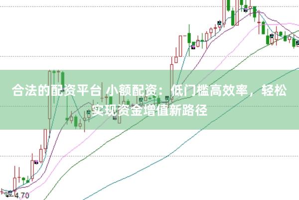 合法的配资平台 小额配资：低门槛高效率，轻松实现资金增值新路径