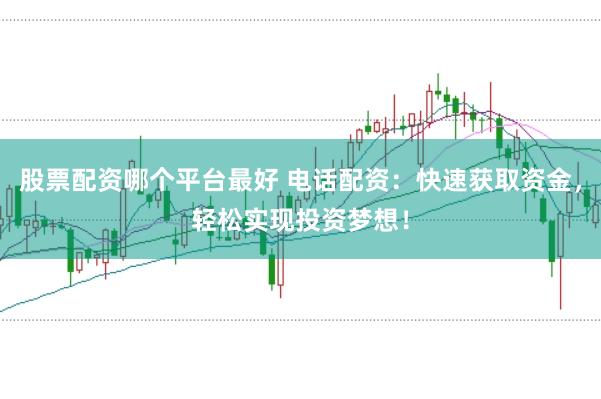 股票配资哪个平台最好 电话配资：快速获取资金，轻松实现投资梦想！