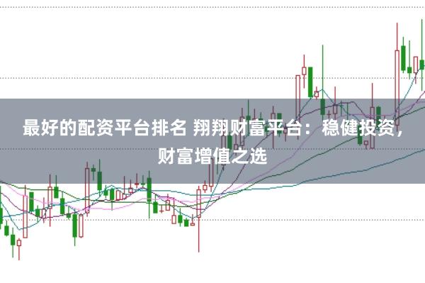 最好的配资平台排名 翔翔财富平台：稳健投资，财富增值之选