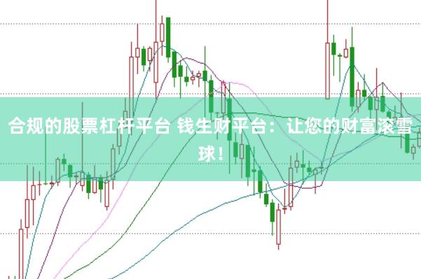 合规的股票杠杆平台 钱生财平台：让您的财富滚雪球！