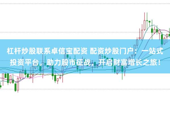 杠杆炒股联系卓信宝配资 配资炒股门户：一站式投资平台，助力股市征战，开启财富增长之旅！