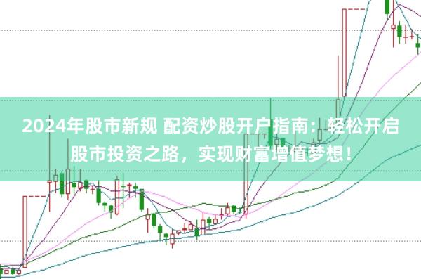 2024年股市新规 配资炒股开户指南：轻松开启股市投资之路，实现财富增值梦想！