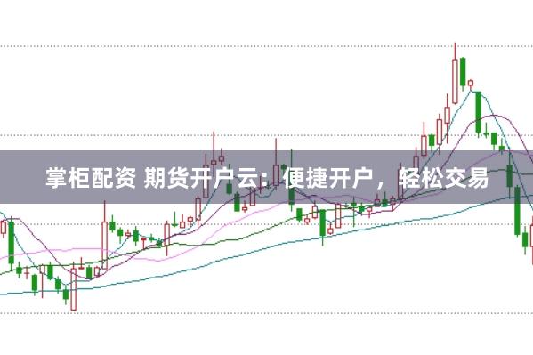 掌柜配资 期货开户云：便捷开户，轻松交易