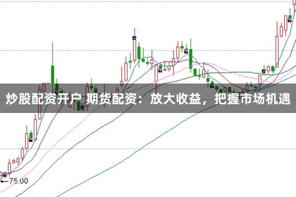 炒股配资开户 期货配资：放大收益，把握市场机遇