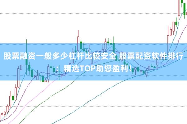 股票融资一般多少杠杆比较安全 股票配资软件排行：精选TOP助您盈利！