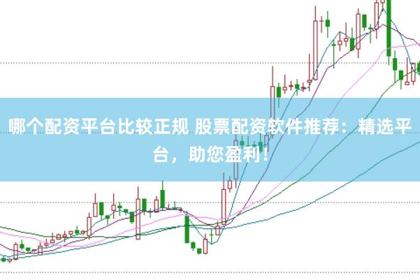 哪个配资平台比较正规 股票配资软件推荐：精选平台，助您盈利！