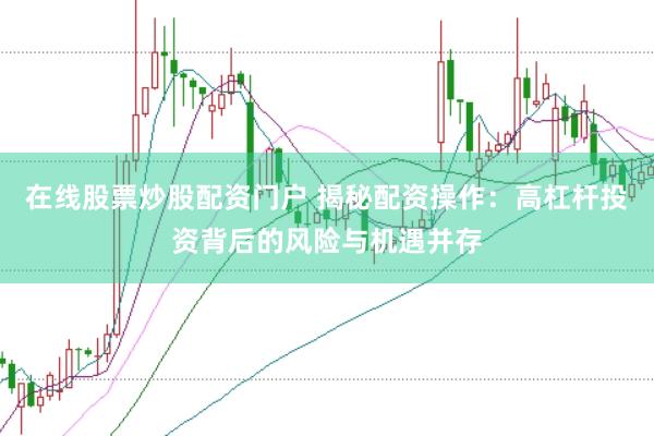 在线股票炒股配资门户 揭秘配资操作：高杠杆投资背后的风险与机遇并存