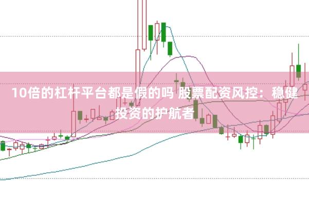 10倍的杠杆平台都是假的吗 股票配资风控：稳健投资的护航者