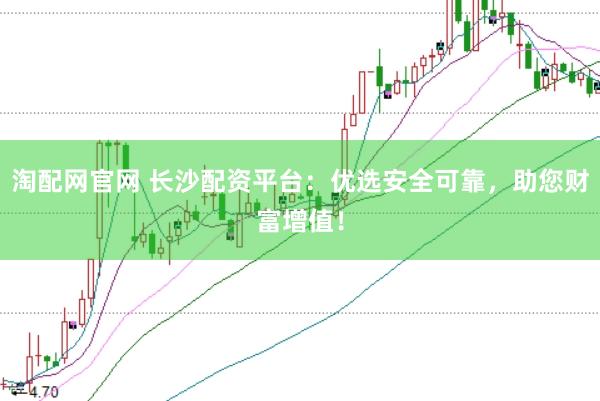 淘配网官网 长沙配资平台：优选安全可靠，助您财富增值！