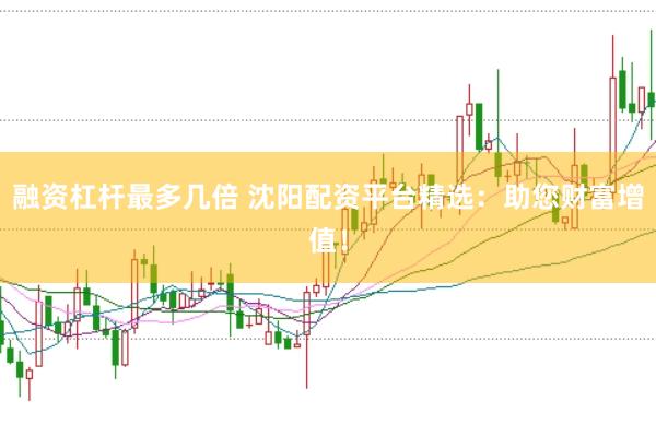 融资杠杆最多几倍 沈阳配资平台精选：助您财富增值！