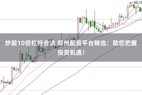 炒股10倍杠杆合法 郑州配资平台精选：助您把握投资机遇！