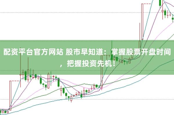 配资平台官方网站 股市早知道：掌握股票开盘时间，把握投资先机！