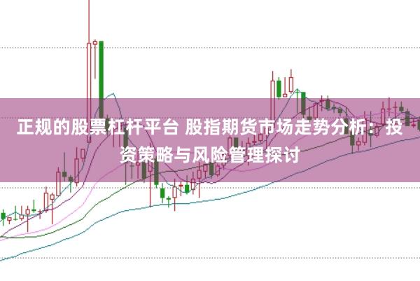 正规的股票杠杆平台 股指期货市场走势分析：投资策略与风险管理探讨