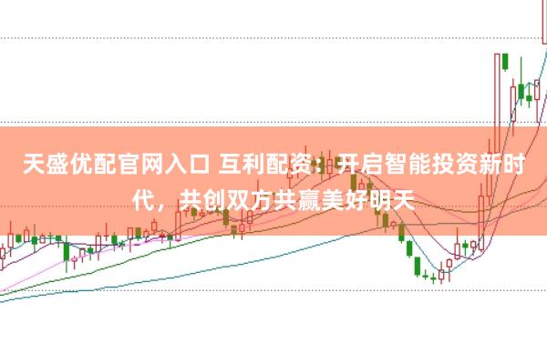 天盛优配官网入口 互利配资：开启智能投资新时代，共创双方共赢美好明天