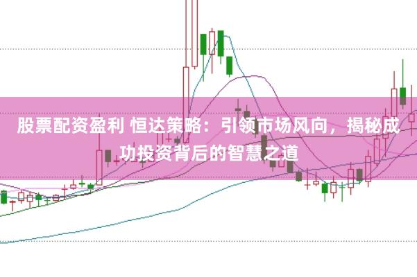 股票配资盈利 恒达策略：引领市场风向，揭秘成功投资背后的智慧之道