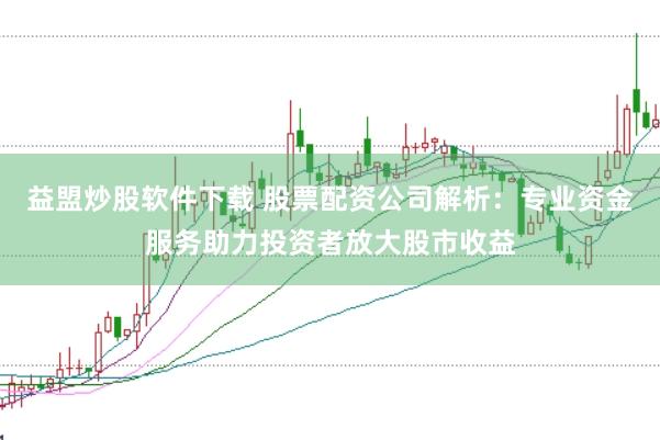 益盟炒股软件下载 股票配资公司解析：专业资金服务助力投资者放大股市收益