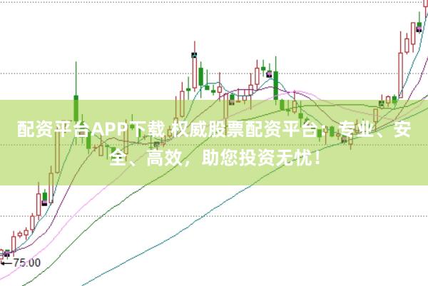 配资平台APP下载 权威股票配资平台：专业、安全、高效，助您投资无忧！