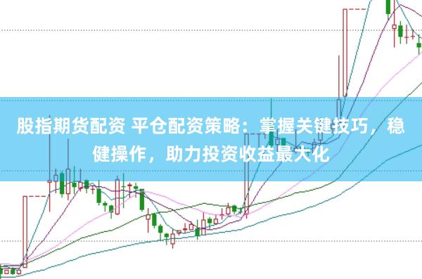 股指期货配资 平仓配资策略：掌握关键技巧，稳健操作，助力投资收益最大化