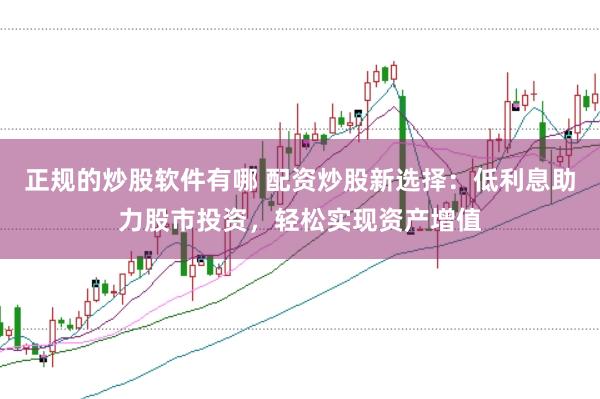 正规的炒股软件有哪 配资炒股新选择：低利息助力股市投资，轻松实现资产增值
