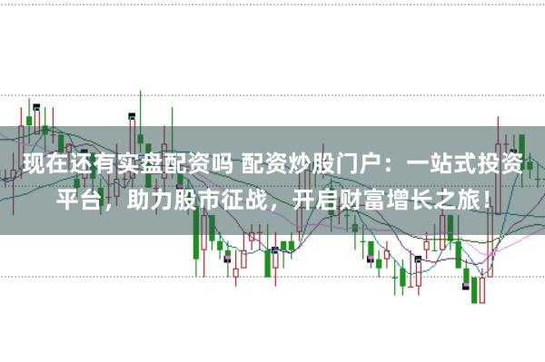 现在还有实盘配资吗 配资炒股门户：一站式投资平台，助力股市征战，开启财富增长之旅！