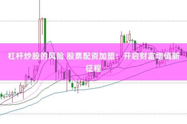 杠杆炒股的风险 股票配资加盟：开启财富增值新征程