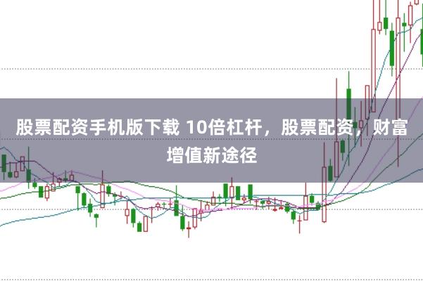 股票配资手机版下载 10倍杠杆，股票配资，财富增值新途径