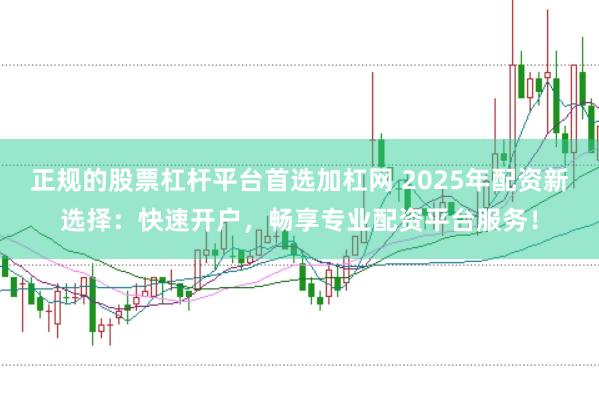 正规的股票杠杆平台首选加杠网 2025年配资新选择：快速开户，畅享专业配资平台服务！