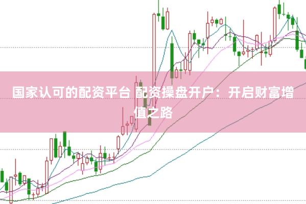 国家认可的配资平台 配资操盘开户：开启财富增值之路