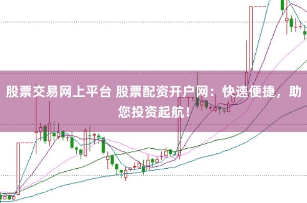 股票交易网上平台 股票配资开户网：快速便捷，助您投资起航！