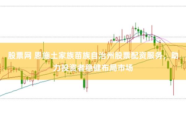股票网 恩施土家族苗族自治州股票配资服务，助力投资者稳健布局市场