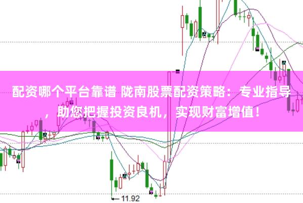 配资哪个平台靠谱 陇南股票配资策略：专业指导，助您把握投资良机，实现财富增值！