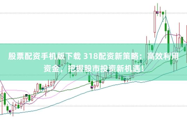 股票配资手机版下载 318配资新策略：高效利用资金，把握股市投资新机遇！