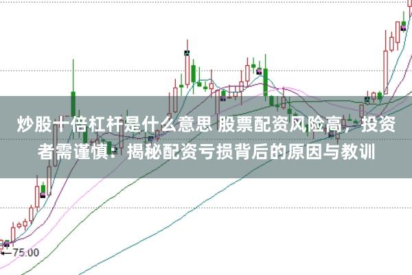 炒股十倍杠杆是什么意思 股票配资风险高，投资者需谨慎：揭秘配资亏损背后的原因与教训