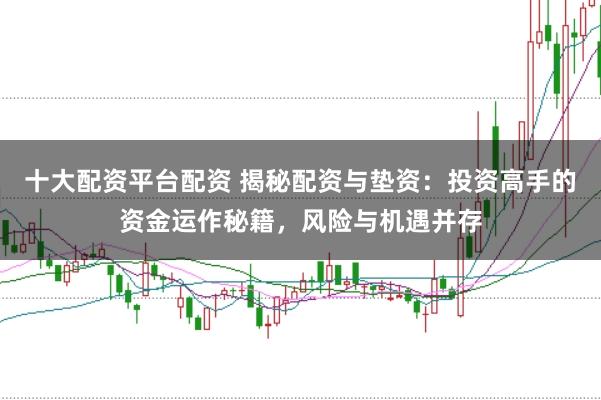 十大配资平台配资 揭秘配资与垫资：投资高手的资金运作秘籍，风险与机遇并存