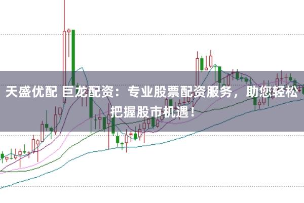 天盛优配 巨龙配资：专业股票配资服务，助您轻松把握股市机遇！