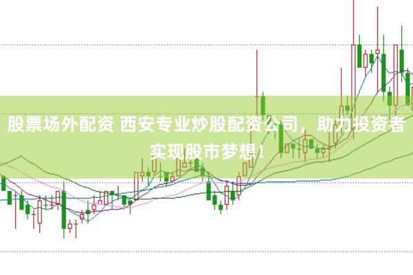 股票场外配资 西安专业炒股配资公司，助力投资者实现股市梦想！
