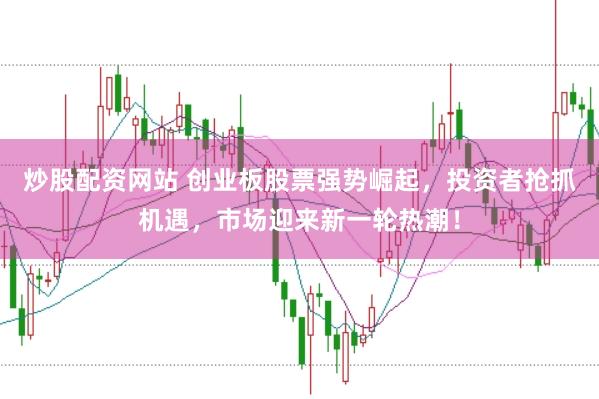 炒股配资网站 创业板股票强势崛起，投资者抢抓机遇，市场迎来新一轮热潮！