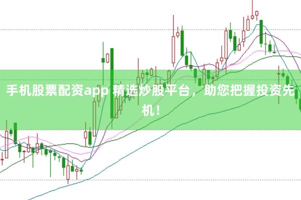 手机股票配资app 精选炒股平台，助您把握投资先机！