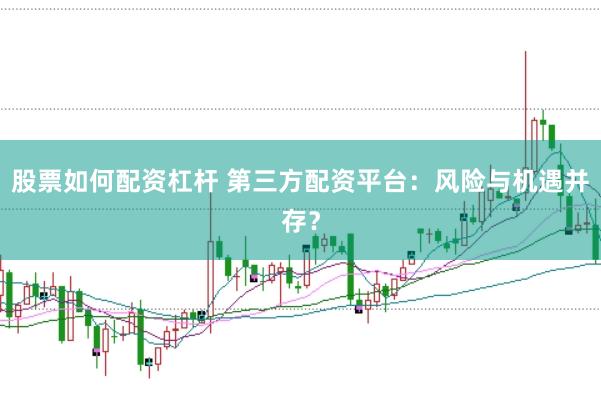 股票如何配资杠杆 第三方配资平台：风险与机遇并存？