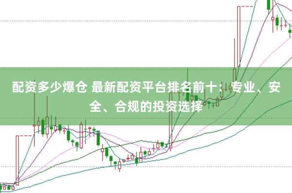 配资多少爆仓 最新配资平台排名前十：专业、安全、合规的投资选择