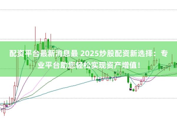 配资平台最新消息最 2025炒股配资新选择：专业平台助您轻松实现资产增值！